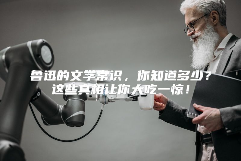 鲁迅的文学常识，你知道多少？这些真相让你大吃一惊！