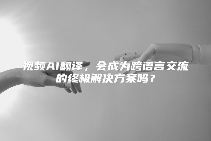 视频AI翻译，会成为跨语言交流的终极解决方案吗？