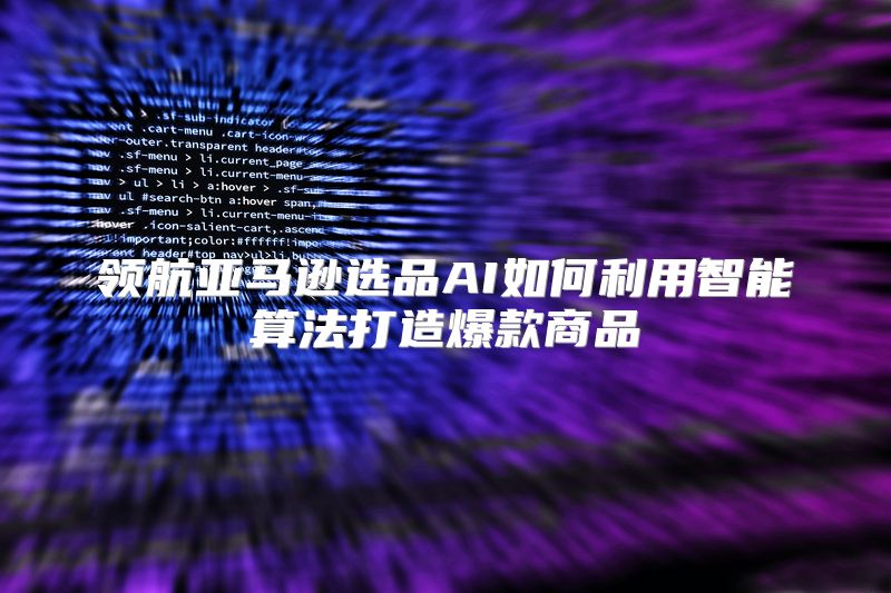领航亚马逊选品AI如何利用智能算法打造爆款商品