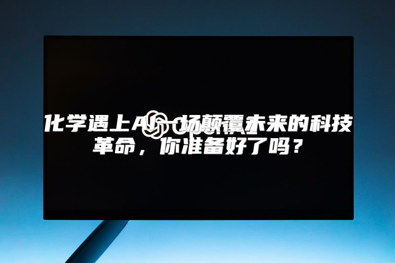 化学遇上AI一场颠覆未来的科技革命，你准备好了吗？