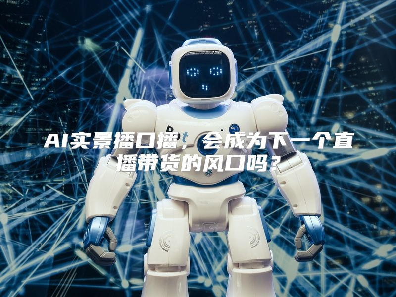 AI实景播口播，会成为下一个直播带货的风口吗？