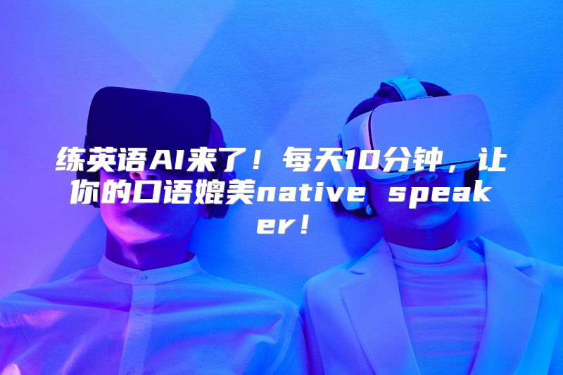 练英语AI来了！每天10分钟，让你的口语媲美native speaker！