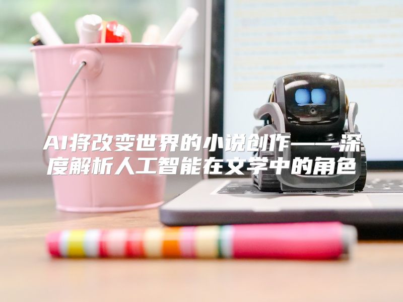 AI将改变世界的小说创作——深度解析人工智能在文学中的角色