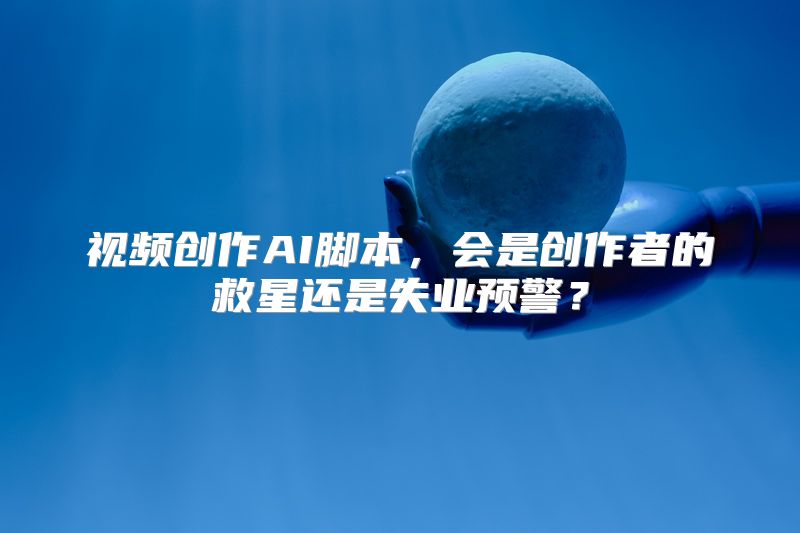 视频创作AI脚本，会是创作者的救星还是失业预警？