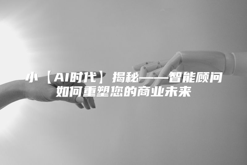 小【AI时代】揭秘——智能顾问如何重塑您的商业未来