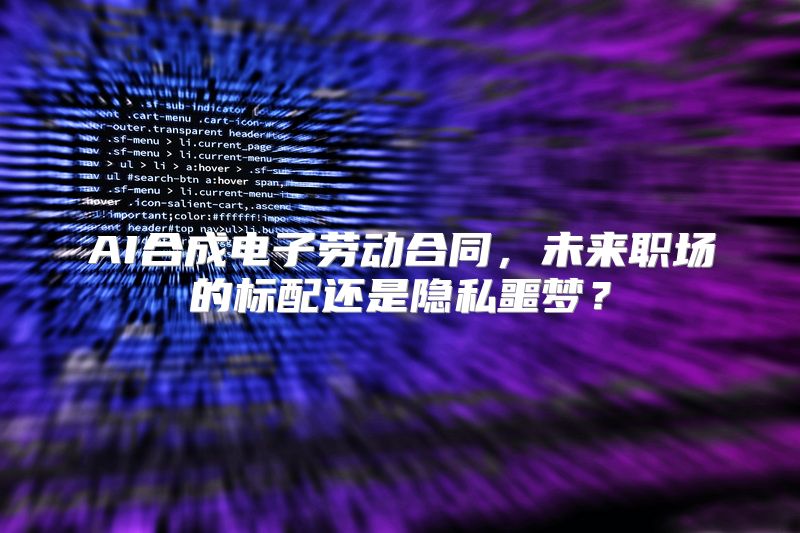 AI合成电子劳动合同，未来职场的标配还是隐私噩梦？