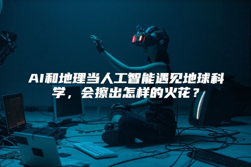 AI和地理当人工智能遇见地球科学，会擦出怎样的火花？