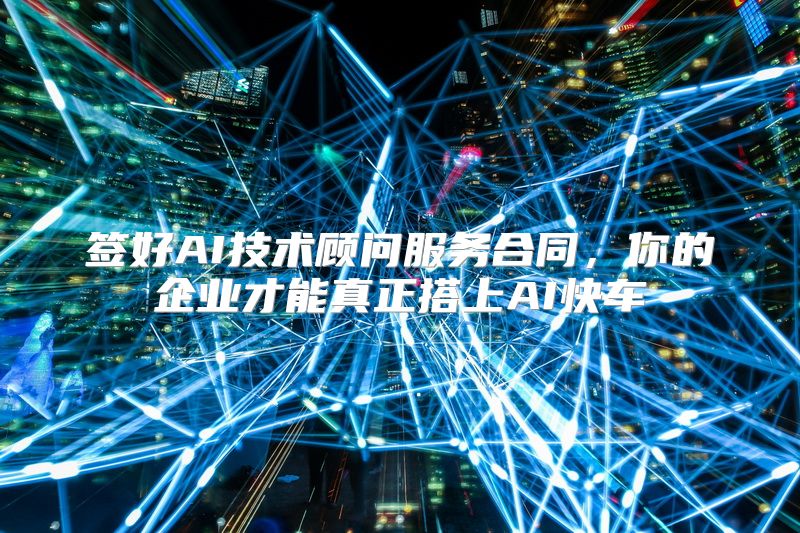 签好AI技术顾问服务合同，你的企业才能真正搭上AI快车