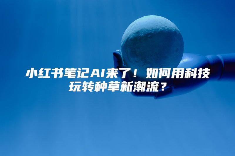 小红书笔记AI来了！如何用科技玩转种草新潮流？