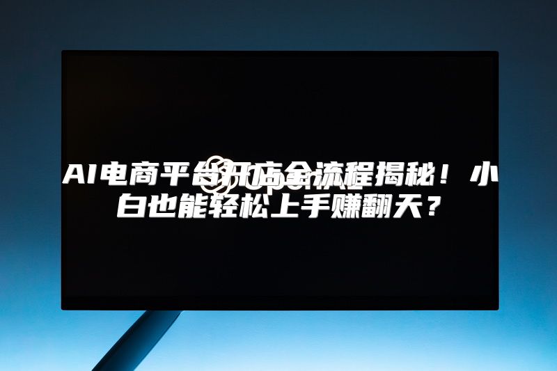 AI电商平台开店全流程揭秘！小白也能轻松上手赚翻天？