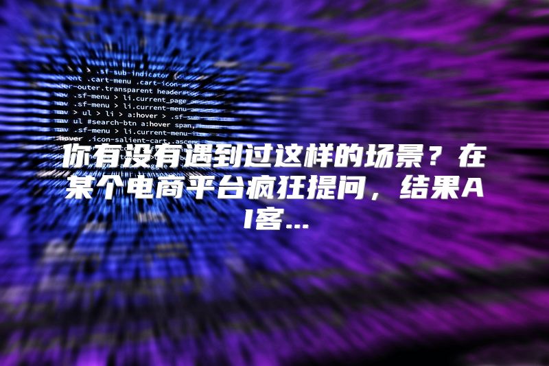 你有没有遇到过这样的场景？在某个电商平台疯狂提问，结果AI客...