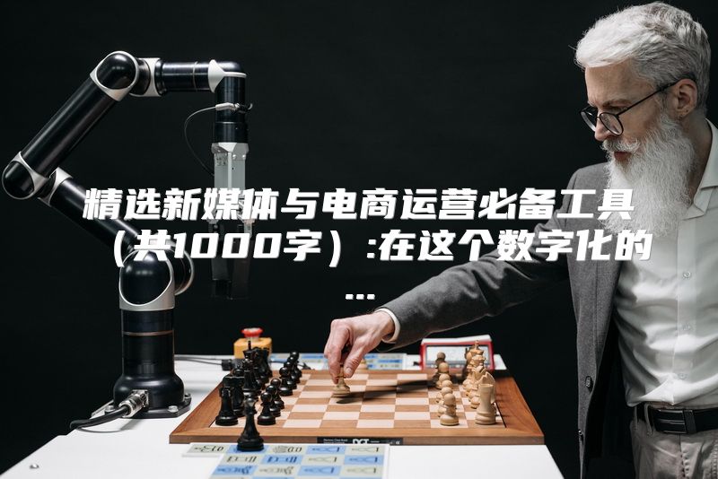 精选新媒体与电商运营必备工具（共1000字）:在这个数字化的...