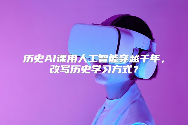 历史AI课用人工智能穿越千年，改写历史学习方式？