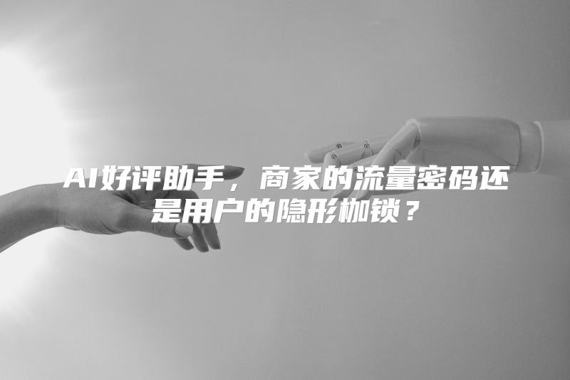 AI好评助手，商家的流量密码还是用户的隐形枷锁？