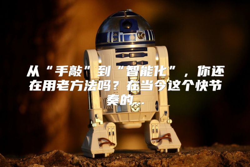 从“手敲”到“智能化”，你还在用老方法吗？在当今这个快节奏的...