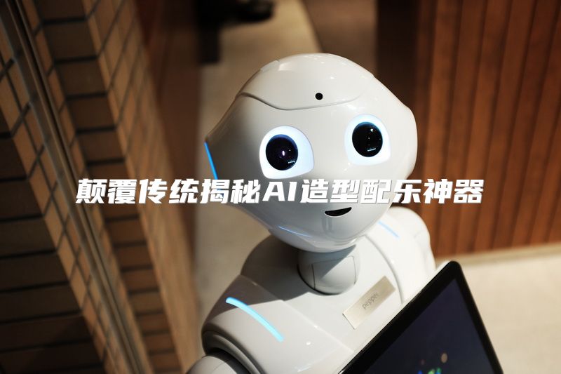 颠覆传统揭秘AI造型配乐神器