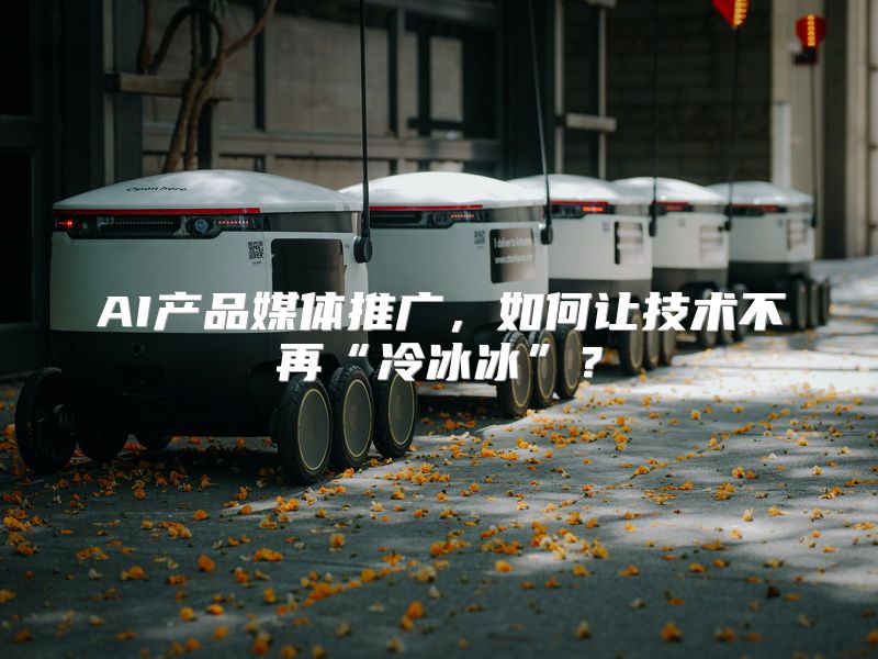 AI产品媒体推广，如何让技术不再“冷冰冰”？