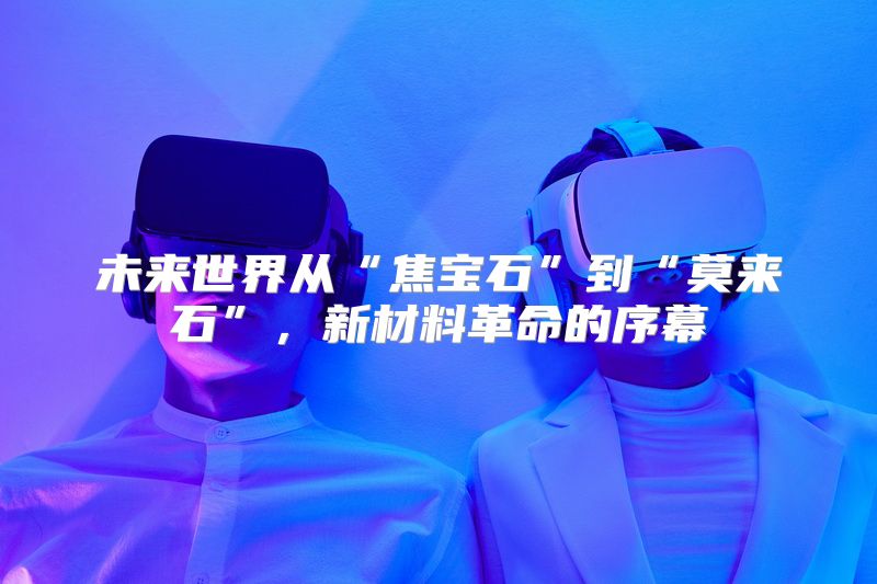 未来世界从“焦宝石”到“莫来石”，新材料革命的序幕