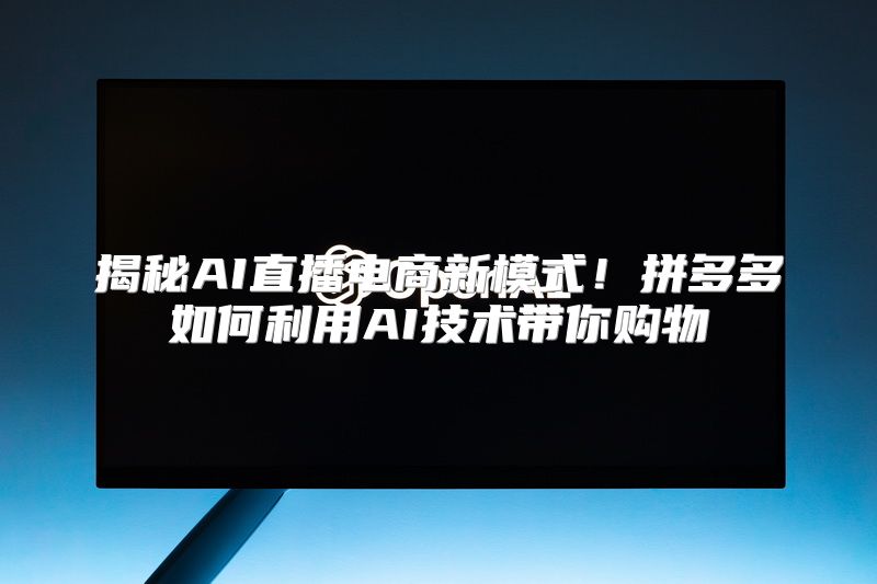 揭秘AI直播电商新模式！拼多多如何利用AI技术带你购物