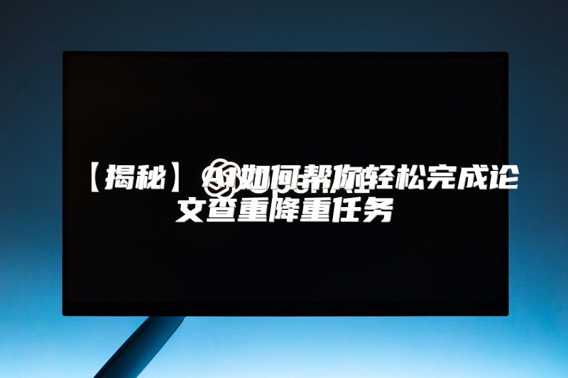 【揭秘】AI如何帮你轻松完成论文查重降重任务