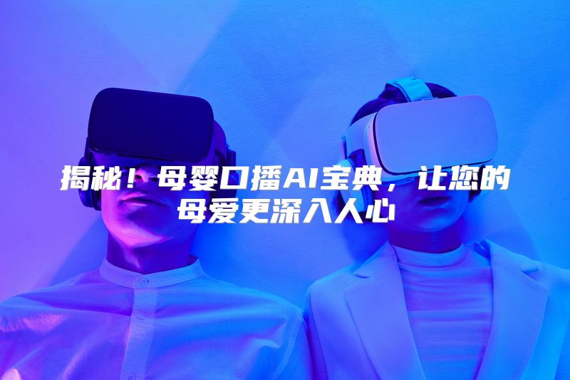 揭秘！母婴口播AI宝典，让您的母爱更深入人心