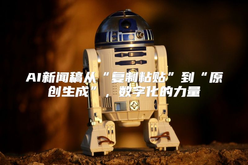 AI新闻稿从“复制粘贴”到“原创生成”，数字化的力量