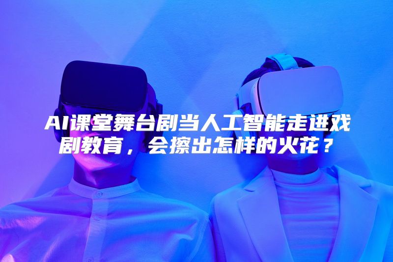 AI课堂舞台剧当人工智能走进戏剧教育，会擦出怎样的火花？