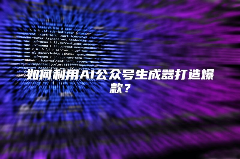 如何利用AI公众号生成器打造爆款？