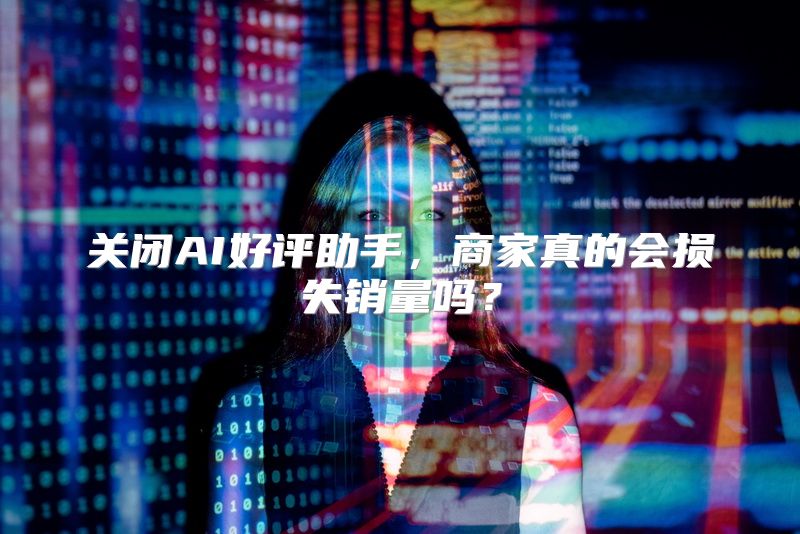 关闭AI好评助手，商家真的会损失销量吗？