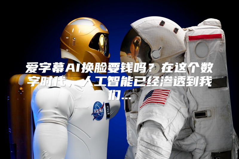 爱字幕AI换脸要钱吗？在这个数字时代，人工智能已经渗透到我们...