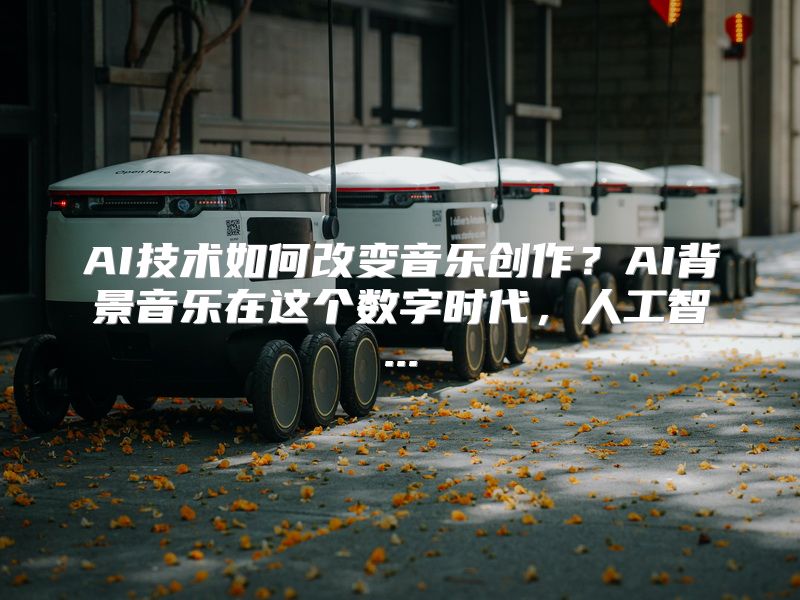 AI技术如何改变音乐创作？AI背景音乐在这个数字时代，人工智...