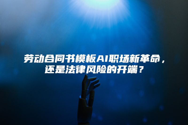 劳动合同书模板AI职场新革命，还是法律风险的开端？