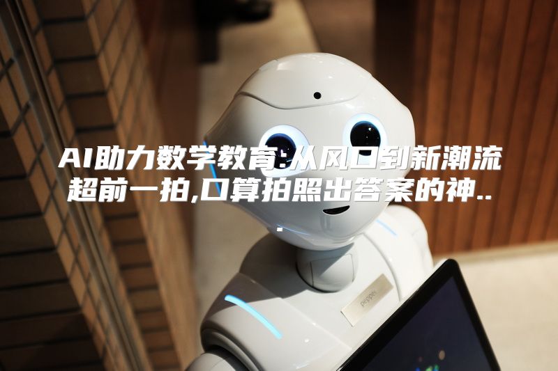 AI助力数学教育:从风口到新潮流超前一拍,口算拍照出答案的神...