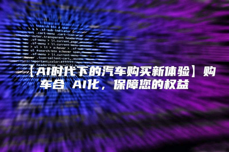 【AI时代下的汽车购买新体验】购车合約AI化，保障您的权益