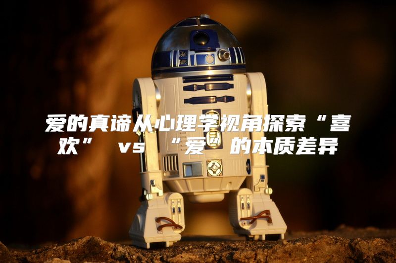 爱的真谛从心理学视角探索“喜欢” vs “爱”的本质差异