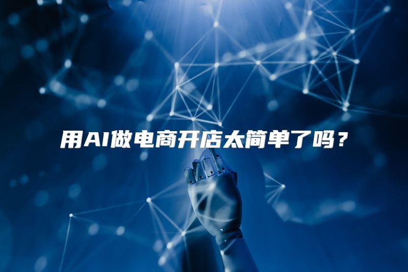 用AI做电商开店太简单了吗？