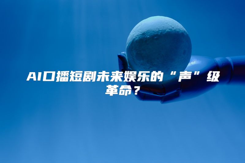 AI口播短剧未来娱乐的“声”级革命？