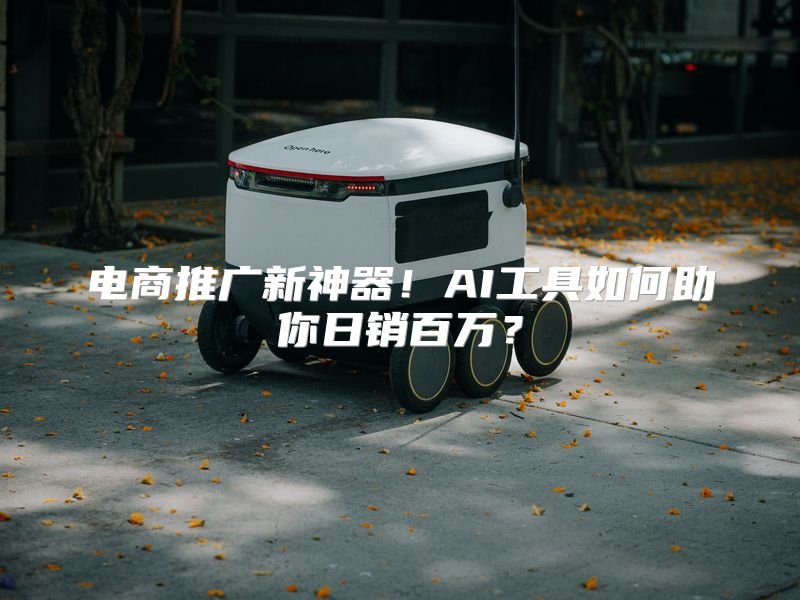 电商推广新神器！AI工具如何助你日销百万？
