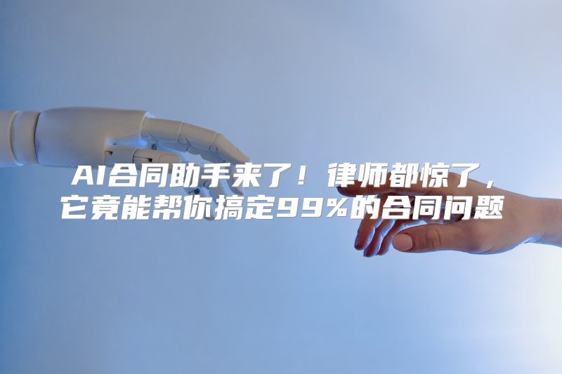 AI合同助手来了！律师都惊了，它竟能帮你搞定99%的合同问题
