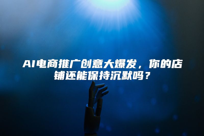 AI电商推广创意大爆发，你的店铺还能保持沉默吗？