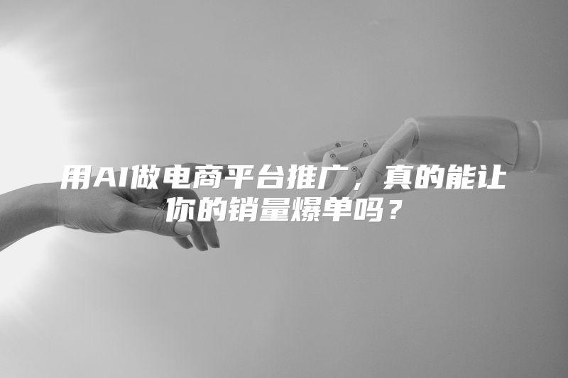 用AI做电商平台推广，真的能让你的销量爆单吗？