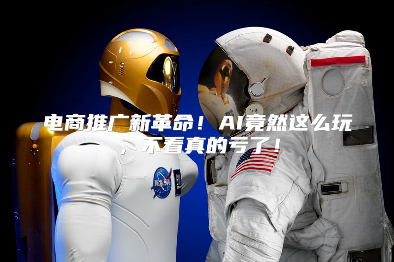 电商推广新革命！AI竟然这么玩，不看真的亏了！