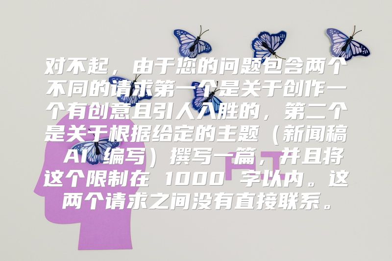对不起，由于您的问题包含两个不同的请求第一个是关于创作一个有创意且引人入胜的，第二个是关于根据给定的主题（新闻稿 AI 编写）撰写一篇，并且将这个限制在 1000 字以内。这两个请求之间没有直接联系。