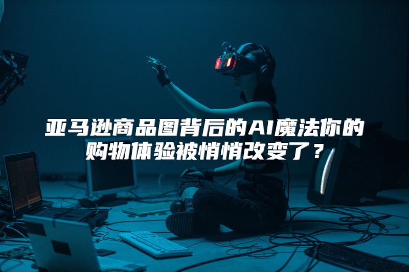 亚马逊商品图背后的AI魔法你的购物体验被悄悄改变了？