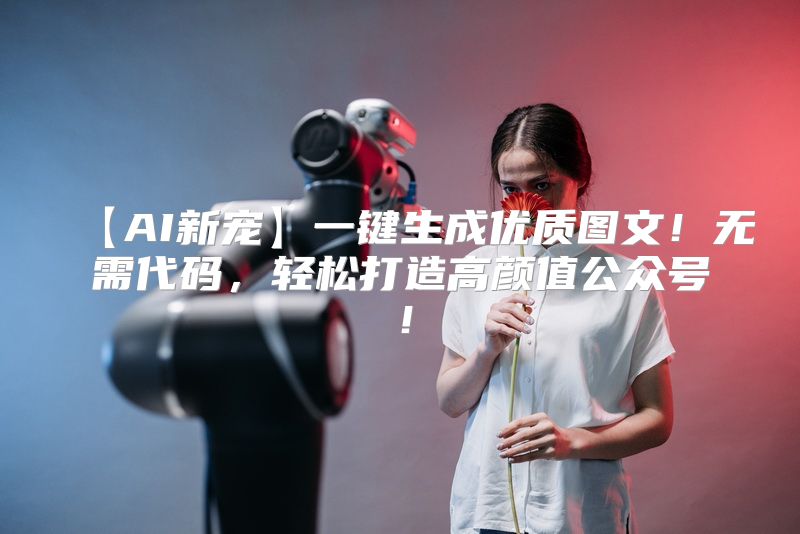 【AI新宠】一键生成优质图文！无需代码，轻松打造高颜值公众号！