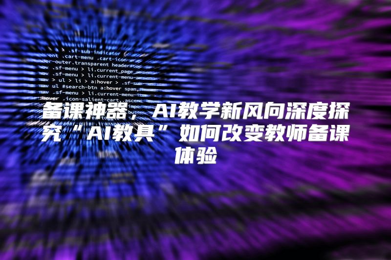 备课神器，AI教学新风向深度探究“AI教具”如何改变教师备课体验