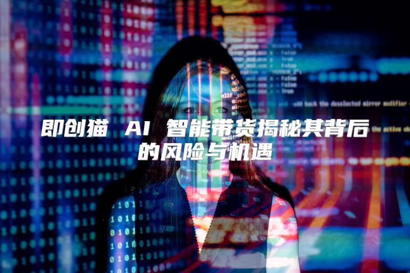 即创猫 AI 智能带货揭秘其背后的风险与机遇