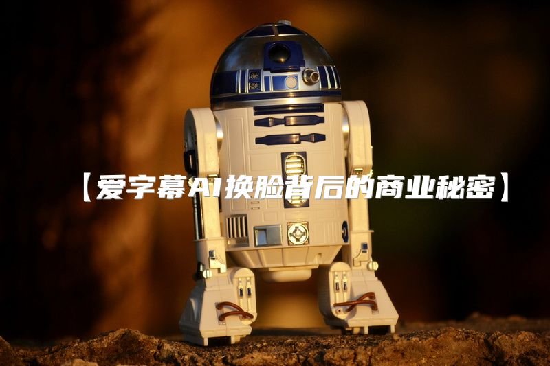 【爱字幕AI换脸背后的商业秘密】