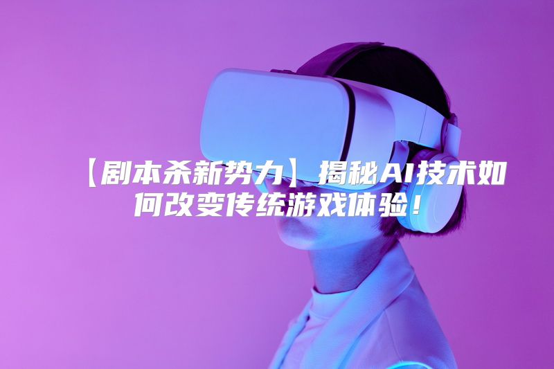 【剧本杀新势力】揭秘AI技术如何改变传统游戏体验！