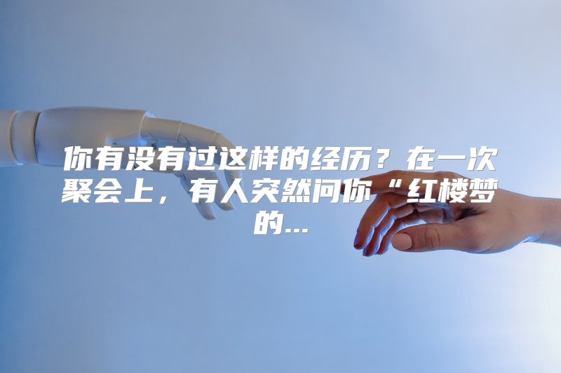 你有没有过这样的经历？在一次聚会上，有人突然问你“红楼梦的...